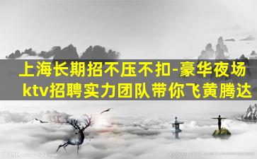 上海长期招不压不扣-豪华夜场ktv招聘实力团队带你飞黄腾达