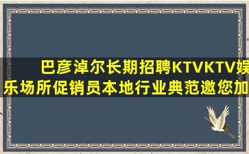 巴彦淖尔长期招聘KTVKTV娱乐场所促销员本地行业典范邀您加